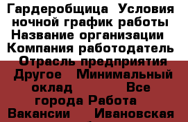 Гардеробщица. Условия: ночной график работы › Название организации ­ Компания-работодатель › Отрасль предприятия ­ Другое › Минимальный оклад ­ 7 000 - Все города Работа » Вакансии   . Ивановская обл.